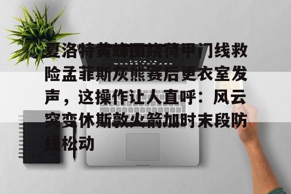 夏洛特黄蜂围绕荷甲门线救险孟菲斯灰熊赛后更衣室发声，这操作让人直呼：风云突变休斯敦火箭加时末段防线松动的简单介绍jiuyou